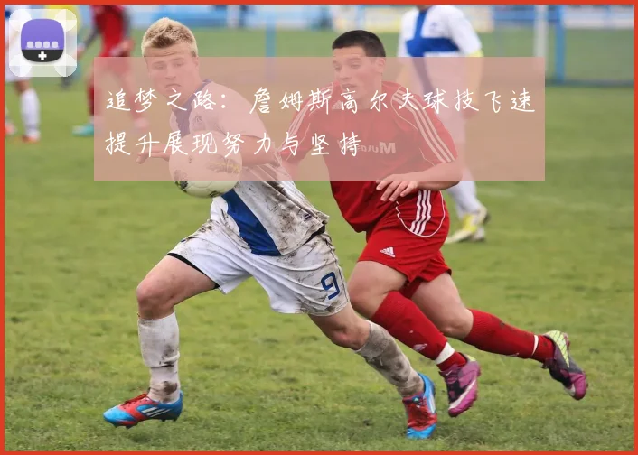 追梦之路：詹姆斯高尔夫球技飞速提升展现努力与坚持