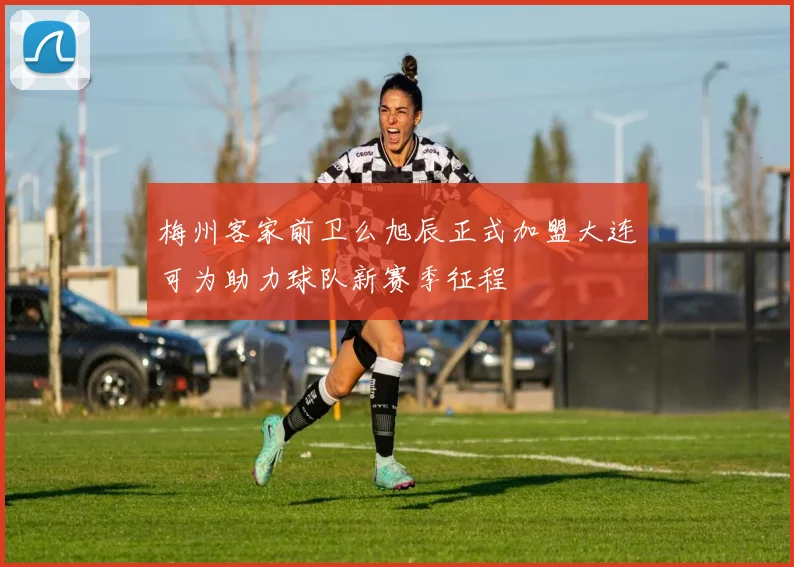 梅州客家前卫么旭辰正式加盟大连可为助力球队新赛季征程