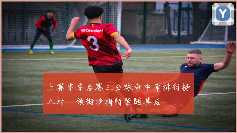 上赛季季后赛三分球命中率排行榜八村塁领衔沙梅特紧随其后