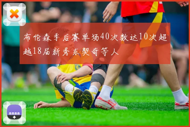 布伦森季后赛单场40次数达10次超越18届新秀东契奇等人